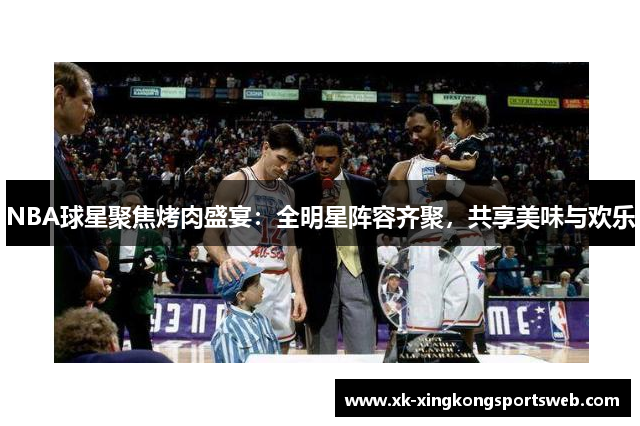 NBA球星聚焦烤肉盛宴：全明星阵容齐聚，共享美味与欢乐
