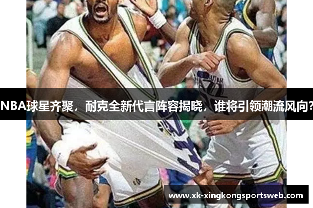 NBA球星齐聚，耐克全新代言阵容揭晓，谁将引领潮流风向？