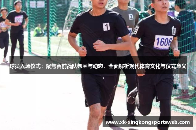 球员入场仪式：聚焦赛前战队氛围与动态，全面解析现代体育文化与仪式意义