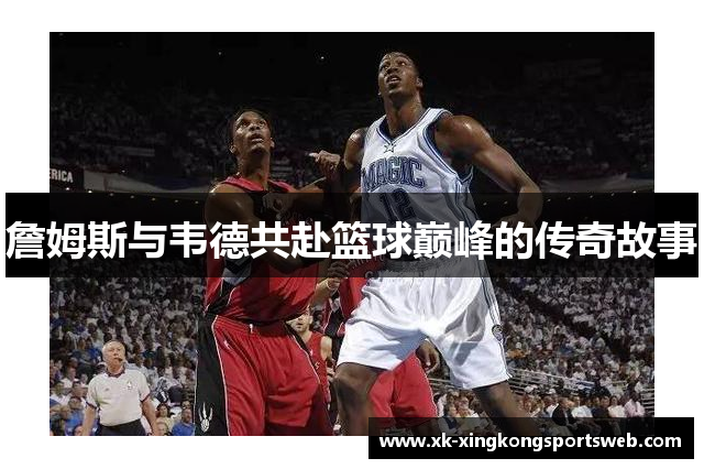 詹姆斯与韦德共赴篮球巅峰的传奇故事