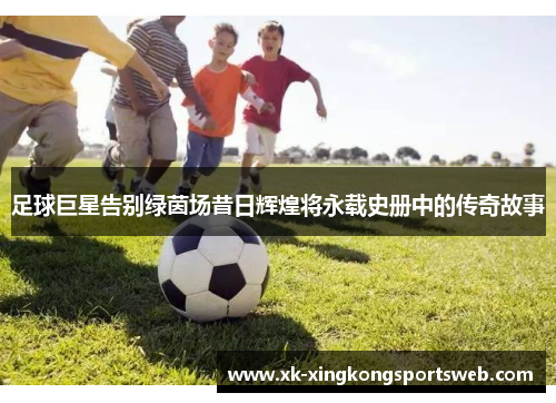 足球巨星告别绿茵场昔日辉煌将永载史册中的传奇故事
