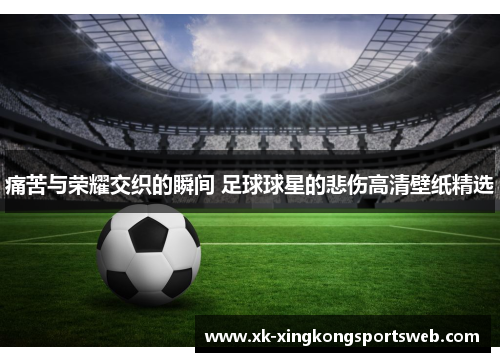 痛苦与荣耀交织的瞬间 足球球星的悲伤高清壁纸精选