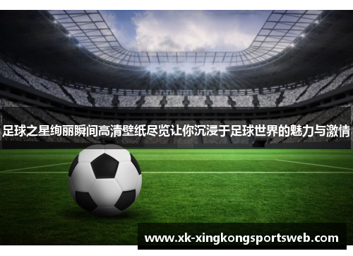 足球之星绚丽瞬间高清壁纸尽览让你沉浸于足球世界的魅力与激情