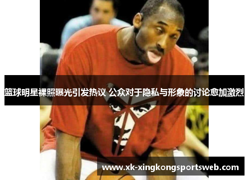篮球明星裸照曝光引发热议 公众对于隐私与形象的讨论愈加激烈