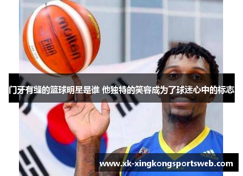 门牙有缝的篮球明星是谁 他独特的笑容成为了球迷心中的标志